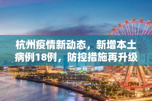 杭州疫情新动态，新增本土病例18例，防控措施再升级,杭州新增本土18例