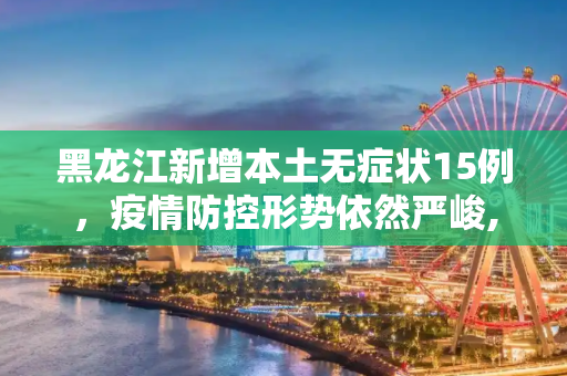 黑龙江新增本土无症状15例，疫情防控形势依然严峻,黑龙江新增本土无症状15例
