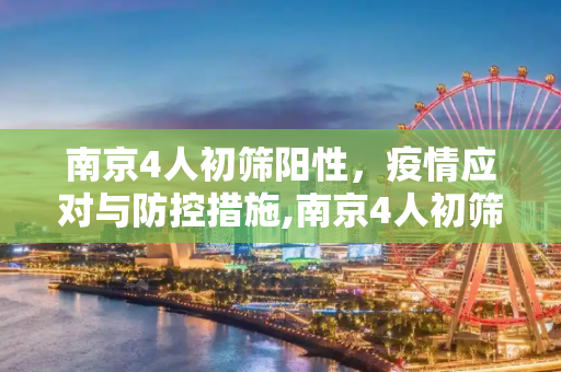 南京4人初筛阳性，疫情应对与防控措施,南京4人初筛阳性