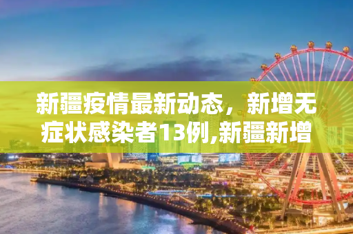 新疆疫情最新动态，新增无症状感染者13例,新疆新增无症状感染者13例