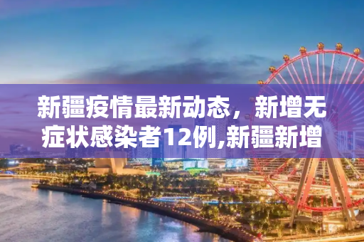 新疆疫情最新动态，新增无症状感染者12例,新疆新增无症状感染者12例