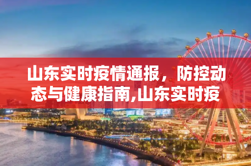 山东实时疫情通报，防控动态与健康指南,山东实时疫情通报