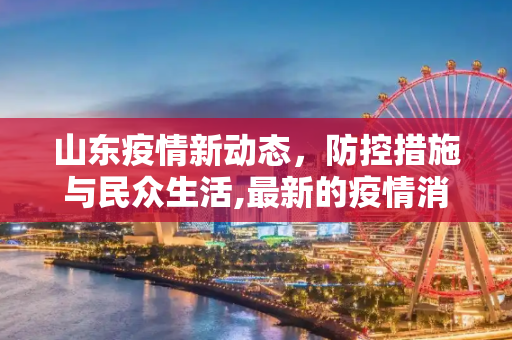 山东疫情新动态，防控措施与民众生活,最新的疫情消息山东