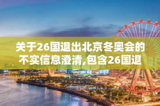 关于26国退出北京冬奥会的不实信息澄清,包含26国退出北京冬奥会的词条