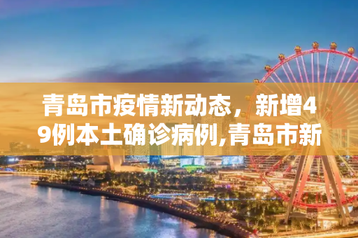 青岛市疫情新动态，新增49例本土确诊病例,青岛市新增49例本土确诊病例