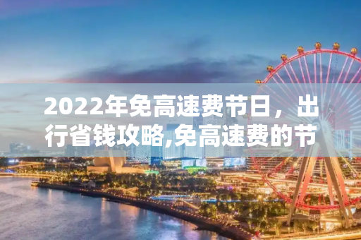 2022年免高速费节日，出行省钱攻略,免高速费的节日2022年