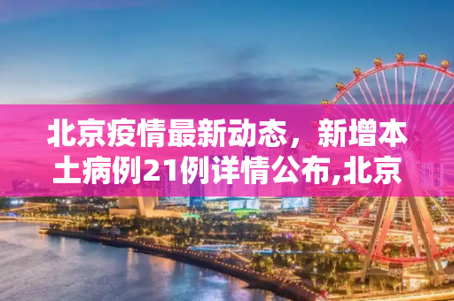 北京疫情最新动态，新增本土病例21例详情公布,北京新增本土21例详情公布