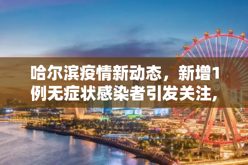 哈尔滨疫情新动态，新增1例无症状感染者引发关注,哈尔滨新增1例无症状感染者
