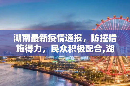 湖南最新疫情通报，防控措施得力，民众积极配合,湖南最新疫情通报