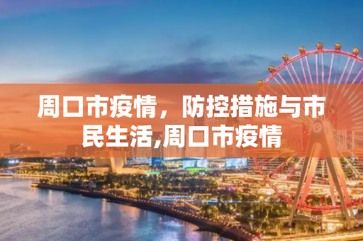 周口市疫情，防控措施与市民生活,周口市疫情