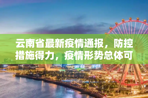 云南省最新疫情通报，防控措施得力，疫情形势总体可控,云南省最新疫情通报