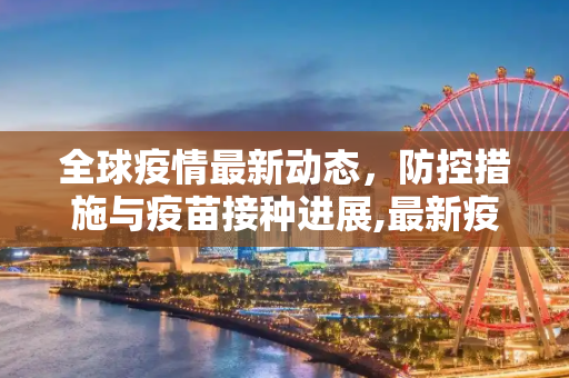 全球疫情最新动态，防控措施与疫苗接种进展,最新疫情消息