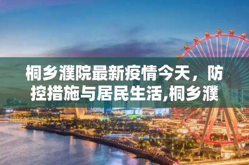 桐乡濮院最新疫情今天，防控措施与居民生活,桐乡濮院最新疫情今天