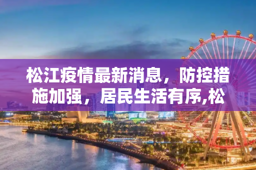 松江疫情最新消息，防控措施加强，居民生活有序,松江疫情最新消息