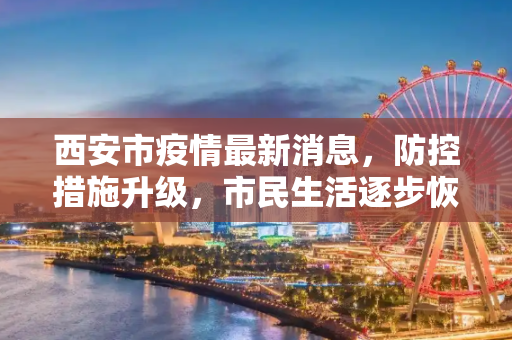 西安市疫情最新消息，防控措施升级，市民生活逐步恢复,西安市疫情最新消息