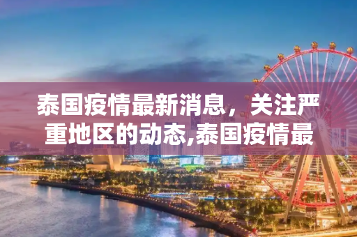 泰国疫情最新消息，关注严重地区的动态,泰国疫情最新消息哪里严重