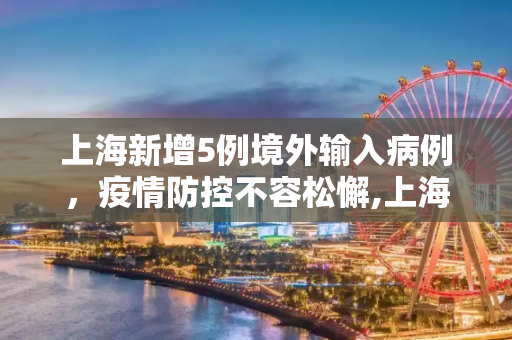 上海新增5例境外输入病例，疫情防控不容松懈,上海新增5例境外输入