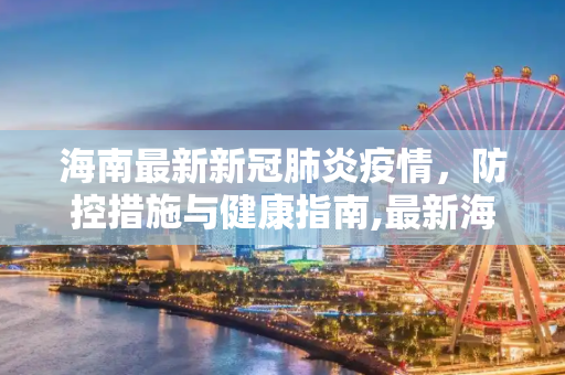 海南最新新冠肺炎疫情，防控措施与健康指南,最新海南疫情:海南最新新冠肺炎疫情