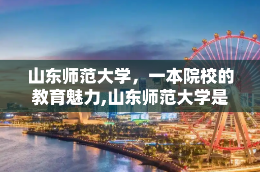 山东师范大学，一本院校的教育魅力,山东师范大学是几本