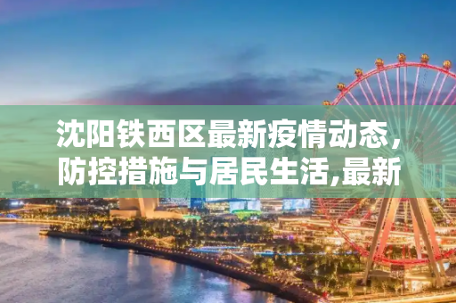 沈阳铁西区最新疫情动态，防控措施与居民生活,最新疫情沈阳铁西区