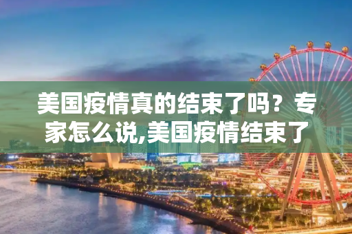美国疫情真的结束了吗？专家怎么说,美国疫情结束了吗？专家