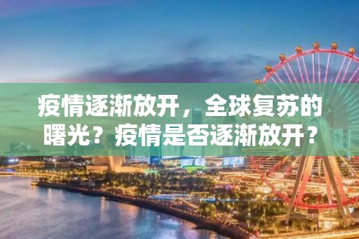 疫情逐渐放开，全球复苏的曙光？疫情是否逐渐放开？