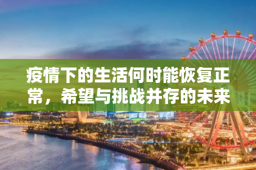 疫情下的生活何时能恢复正常，希望与挑战并存的未来,疫情下的生活何时能恢复正常？