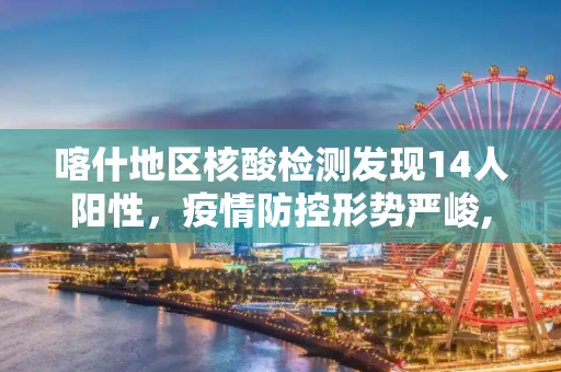 喀什地区核酸检测发现14人阳性，疫情防控形势严峻,喀什核检14人阳性