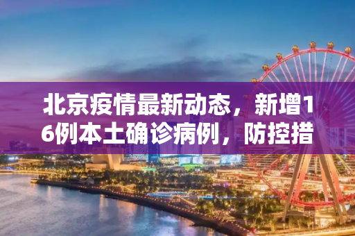 北京疫情最新动态，新增16例本土确诊病例，防控措施升级,北京新增16例本土确诊