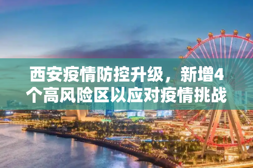 西安疫情防控升级，新增4个高风险区以应对疫情挑战,西安新增4个高风险区