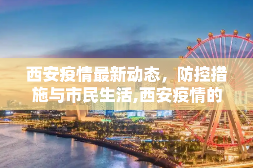 西安疫情最新动态，防控措施与市民生活,西安疫情的最新情况