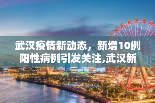 武汉疫情新动态，新增10例阳性病例引发关注,武汉新增10例阳性