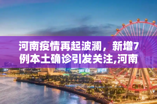 河南疫情再起波澜，新增7例本土确诊引发关注,河南新增7例本土确诊