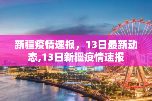 新疆疫情速报，13日最新动态,13日新疆疫情速报