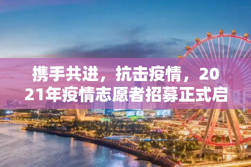 携手共进，抗击疫情，2021年疫情志愿者招募正式启动,2021年疫情志愿者招募启动