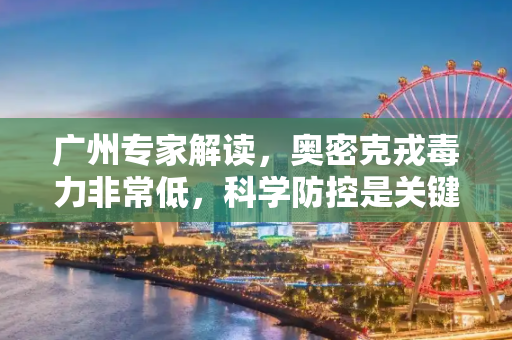 广州专家解读，奥密克戎毒力非常低，科学防控是关键,广州专家:奥密克戎毒力非常低