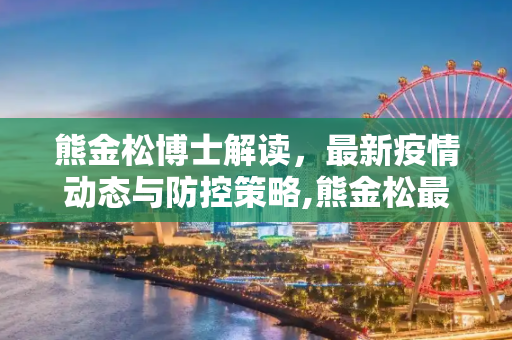 熊金松博士解读，最新疫情动态与防控策略,熊金松最新疫情