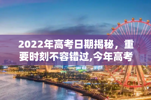 2022年高考日期揭秘，重要时刻不容错过,今年高考是几月几号2022