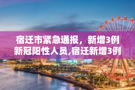 宿迁市紧急通报，新增3例新冠阳性人员,宿迁新增3例新冠阳性人员