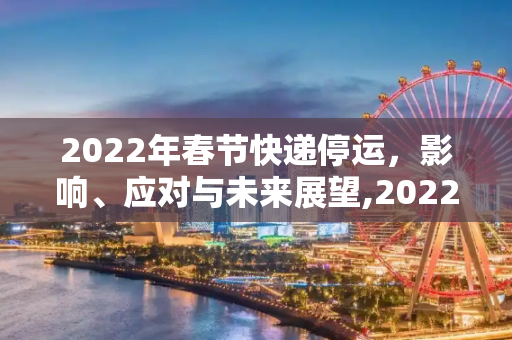 2022年春节快递停运，影响、应对与未来展望,2022年过年快递停运