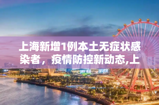 上海新增1例本土无症状感染者，疫情防控新动态,上海新增1本土无症状