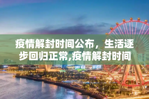 疫情解封时间公布，生活逐步回归正常,疫情解封时间公布