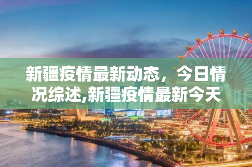新疆疫情最新动态，今日情况综述,新疆疫情最新今天