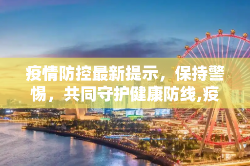 疫情防控最新提示，保持警惕，共同守护健康防线,疫情防控最新提示