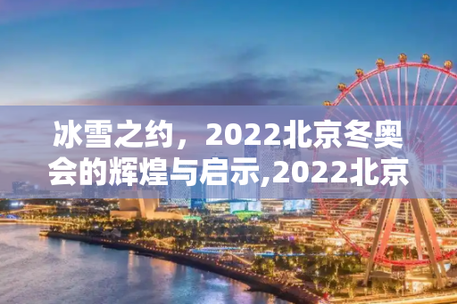 冰雪之约，2022北京冬奥会的辉煌与启示,2022北京冬奥会