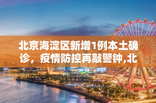 北京海淀区新增1例本土确诊，疫情防控再敲警钟,北京新增1例本土确诊现住海淀区