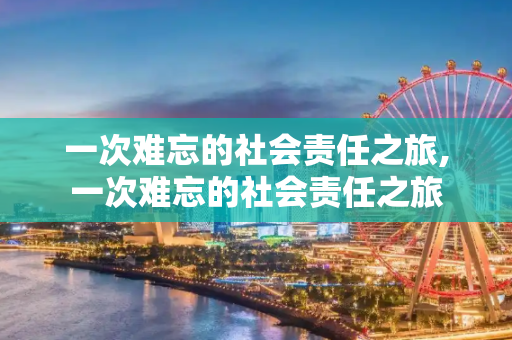 一次难忘的社会责任之旅,一次难忘的社会责任之旅