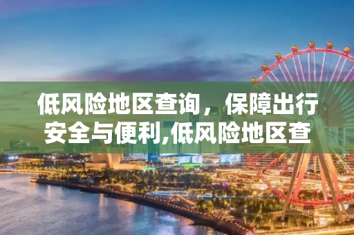 低风险地区查询，保障出行安全与便利,低风险地区查询
