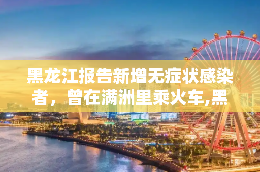 黑龙江报告新增无症状感染者，曾在满洲里乘火车,黑龙江新增无症状曾在满洲里乘火车