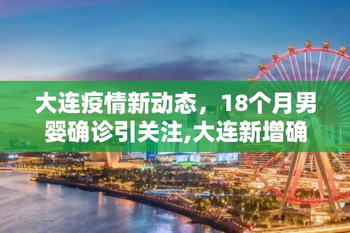 大连疫情新动态，18个月男婴确诊引关注,大连新增确诊中有一18个月男婴